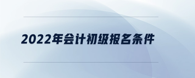 2022年會(huì)計(jì)初級(jí)報(bào)名條件