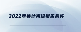 2022年會(huì)計(jì)初級報(bào)名條件