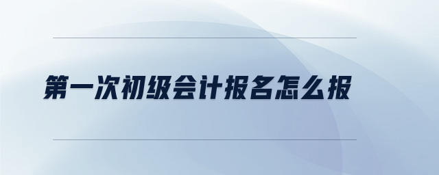 第一次初級(jí)會(huì)計(jì)報(bào)名怎么報(bào)