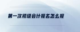 第一次初級會(huì)計(jì)報(bào)名怎么報(bào)