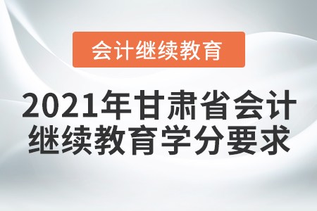 2021年甘肅省會(huì)計(jì)繼續(xù)教育學(xué)分要求