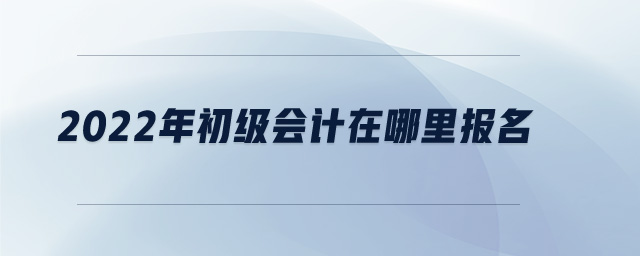 2022年初級會計在哪里報名