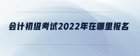 會(huì)計(jì)初級考試2022年在哪里報(bào)名