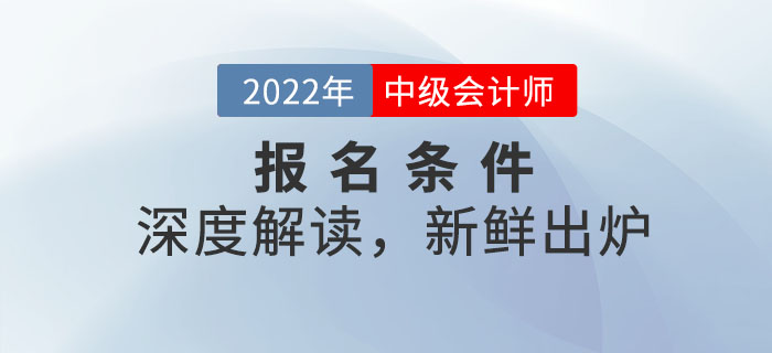 2022年中級(jí)會(huì)計(jì)師報(bào)名條件深度解讀，新鮮出爐！