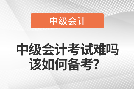 中級(jí)會(huì)計(jì)考試難嗎，該如何備考？
