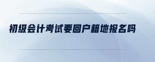 初級會計(jì)考試要回戶籍地報(bào)名嗎