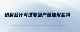 初級(jí)會(huì)計(jì)考試要回戶籍地報(bào)名嗎