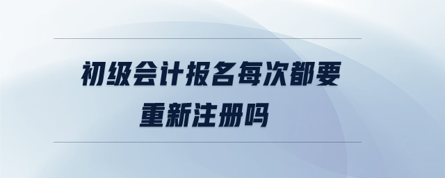 初級會計報名每次都要重新注冊嗎