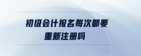 初級(jí)會(huì)計(jì)報(bào)名每次都要重新注冊(cè)嗎