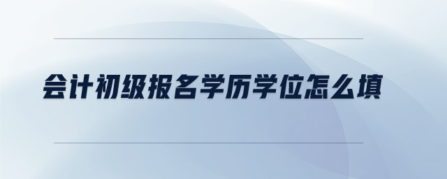 會(huì)計(jì)初級(jí)報(bào)名學(xué)歷學(xué)位怎么填