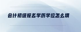 會(huì)計(jì)初級(jí)報(bào)名學(xué)歷學(xué)位怎么填