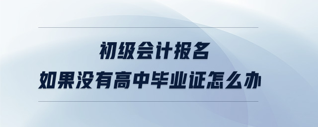 初級(jí)會(huì)計(jì)報(bào)名如果沒有高中畢業(yè)證怎么辦