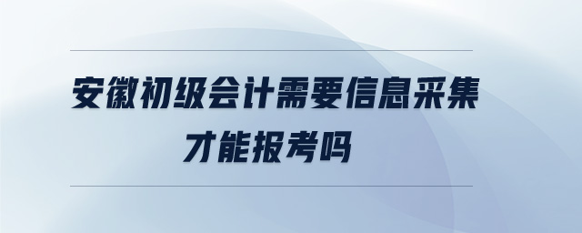 安徽初級(jí)會(huì)計(jì)需要信息采集才能報(bào)考嗎