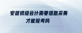 安徽初級(jí)會(huì)計(jì)需要信息采集才能報(bào)考嗎