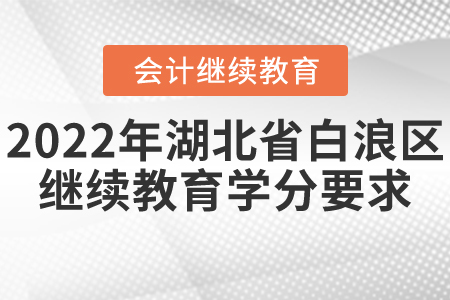 2022年湖北省白浪區(qū)會(huì)計(jì)繼續(xù)教育學(xué)分要求 2022年湖北省白浪區(qū)會(huì)計(jì)繼續(xù)教育學(xué)分要求