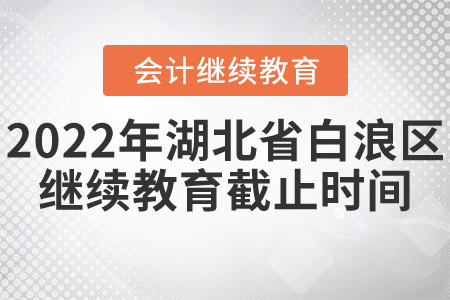 2022年白浪區(qū)會計繼續(xù)教育截止時間