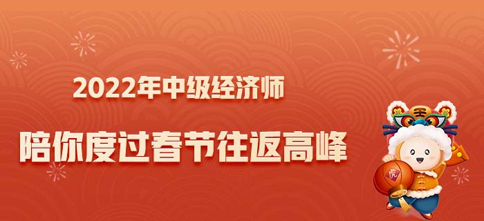 2022讓中級經(jīng)濟師陪你度過春節(jié)往返高峰