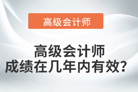 高級(jí)會(huì)計(jì)師的成績在幾年內(nèi)有效？