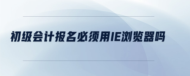 初級會計報名必須用IE瀏覽器嗎