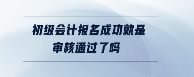 初級(jí)會(huì)計(jì)報(bào)名成功就是審核通過(guò)了嗎