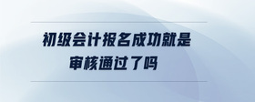 初級(jí)會(huì)計(jì)報(bào)名成功就是審核通過(guò)了嗎