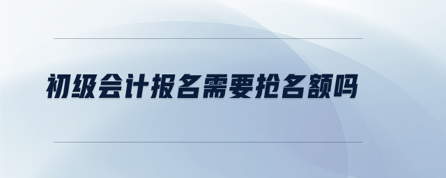 初級(jí)會(huì)計(jì)報(bào)名需要搶名額嗎