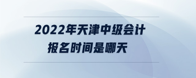 2022年天津中級(jí)會(huì)計(jì)報(bào)名時(shí)間是哪天