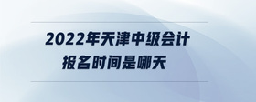 2022年天津中級會計報名時間是哪天