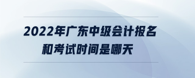 2022年廣東中級會計報名和考試時間是哪天