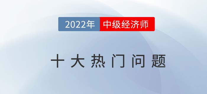 2022年中級經(jīng)濟(jì)師報(bào)考十大問題熱門問題