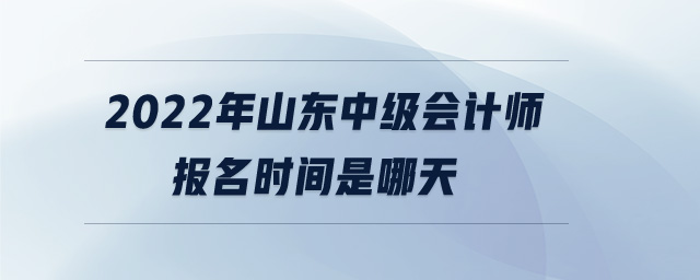 2022年山東中級(jí)會(huì)計(jì)師報(bào)名時(shí)間是哪天