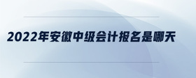 2022年安徽中級會計報名是哪天