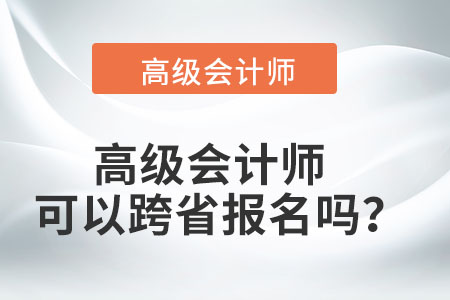 高級(jí)會(huì)計(jì)師可以跨省報(bào)名嗎？