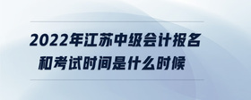 2022年江蘇中級會計報名和考試時間是什么時候