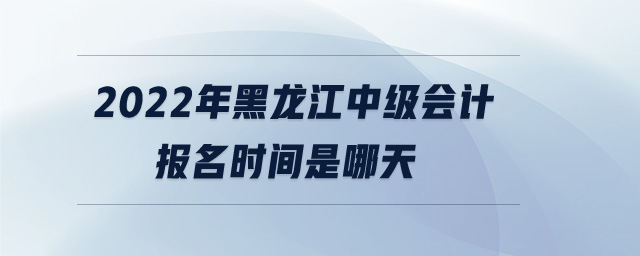 2022年黑龍江中級(jí)會(huì)計(jì)報(bào)名時(shí)間是哪天