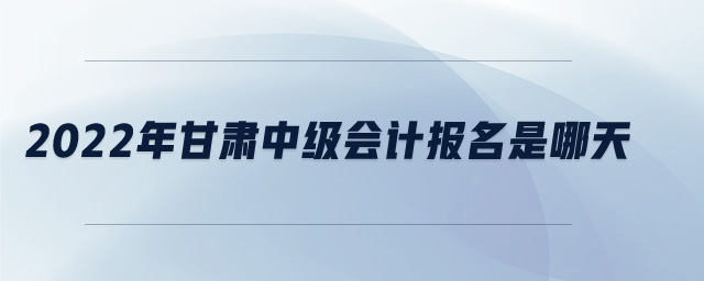 2022年甘肅中級會計報名是哪天
