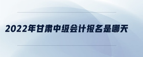 2022年甘肅中級會計報名是哪天