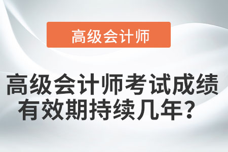 高級會計師考試成績有效期持續(xù)幾年？