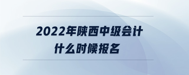 2022年陜西中級(jí)會(huì)計(jì)什么時(shí)候報(bào)名
