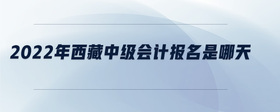 2022年西藏中級會計報名是哪天
