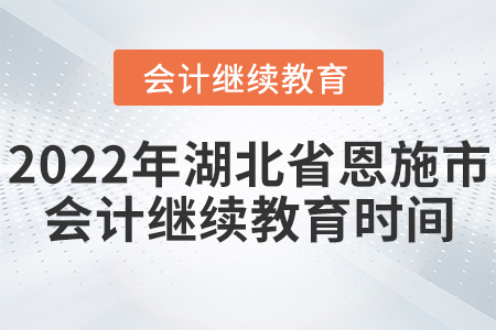2022年湖北省恩施市會計繼續(xù)教育時間安排