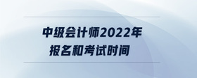 中級會計師2022年報名和考試時間