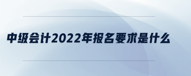 中級會(huì)計(jì)2022年報(bào)名要求是什么