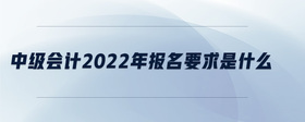 中級會計2022年報名要求是什么