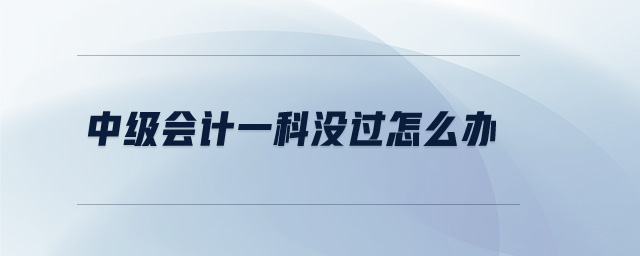 中級會計一科沒過怎么辦