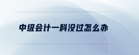 中級會計一科沒過怎么辦