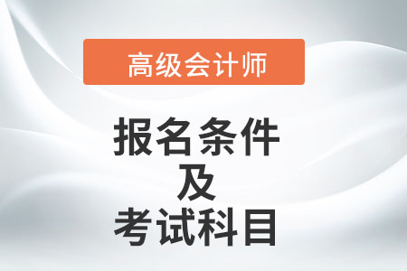 高級(jí)會(huì)計(jì)師的報(bào)名條件及考試科目是什么？