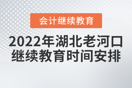 2022年湖北省老河口市會計繼續(xù)教育時間安排