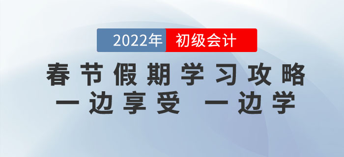 2022年初級會計考試春節(jié)假期學習攻略，一邊享受，一邊學！
