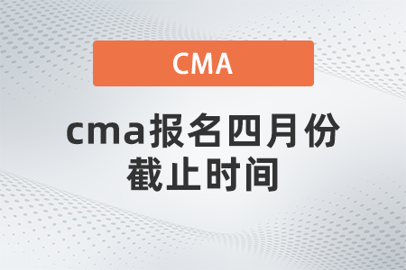 cma報(bào)名四月份截止時(shí)間 cma報(bào)名四月份截止時(shí)間